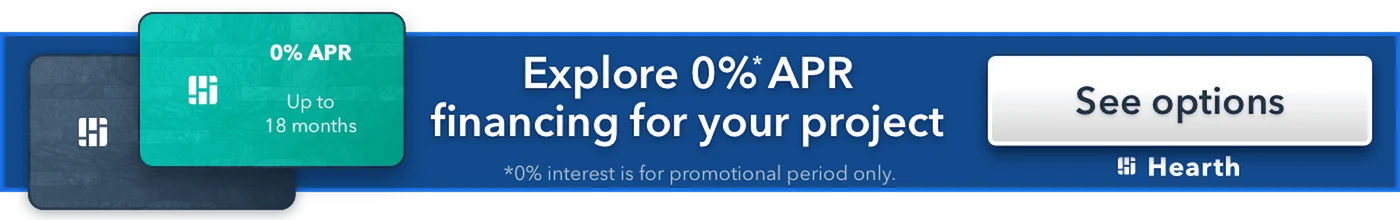 Explore 0% APR financing for your project with Hearth, up to 18 months. 0% interest is for the promotional period only. See options.